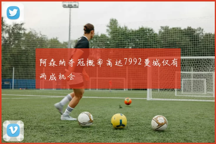阿森纳夺冠概率高达7992曼城仅有两成机会