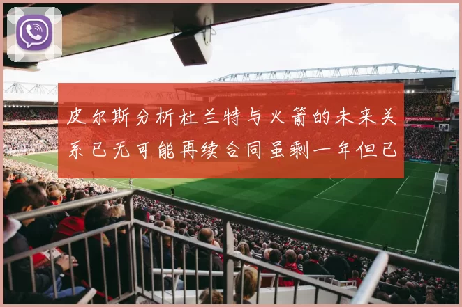 皮尔斯分析杜兰特与火箭的未来关系已无可能再续合同虽剩一年但已破裂