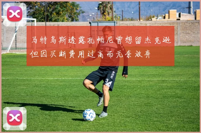 马特乌斯透露孔帕尼曾想留杰克逊但因买断费用过高而无奈放弃