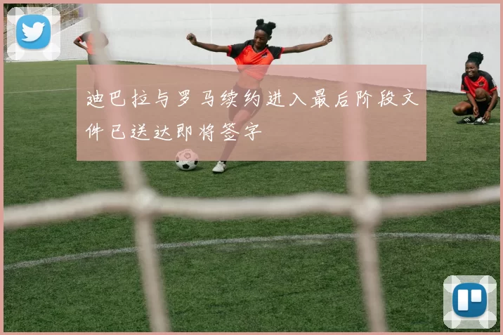迪巴拉与罗马续约进入最后阶段文件已送达即将签字