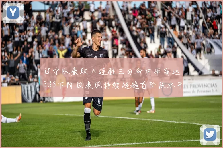 辽宁队豪取六连胜三分命中率高达535下阶段表现持续超越首阶段水平
