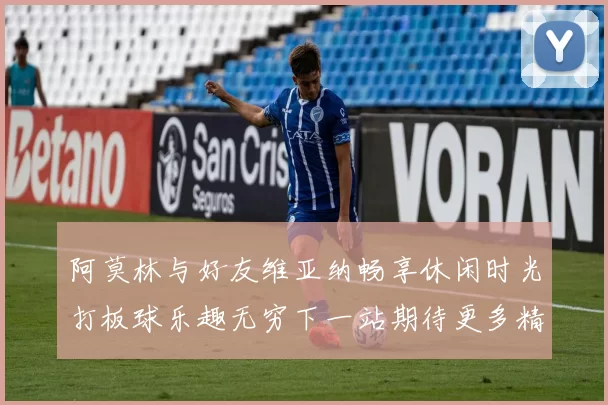 阿莫林与好友维亚纳畅享休闲时光打板球乐趣无穷下一站期待更多精彩