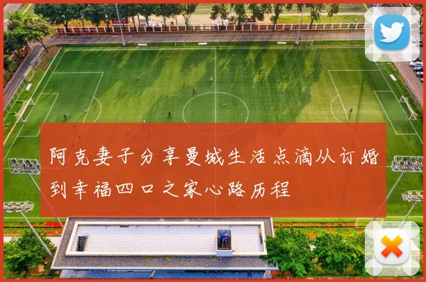 阿克妻子分享曼城生活点滴从订婚到幸福四口之家心路历程