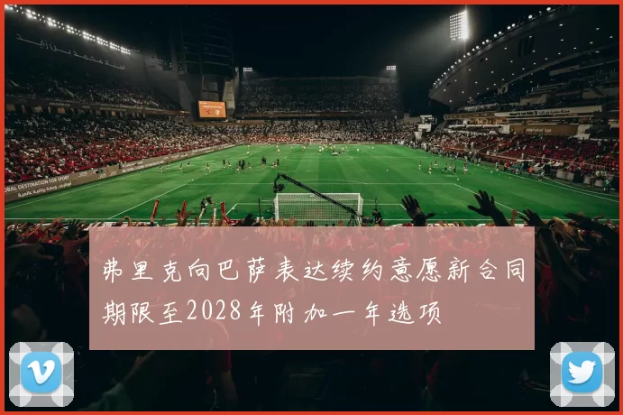 弗里克向巴萨表达续约意愿新合同期限至2028年附加一年选项