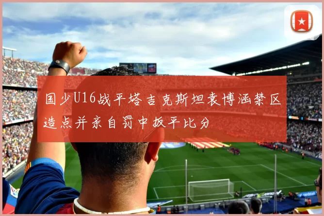 国少U16战平塔吉克斯坦袁博涵禁区造点并亲自罚中扳平比分