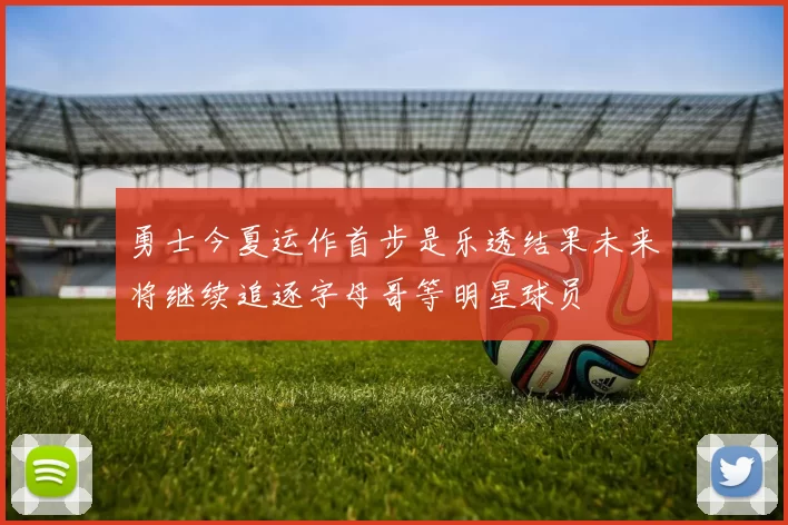 勇士今夏运作首步是乐透结果未来将继续追逐字母哥等明星球员