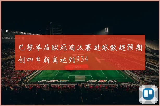 巴黎单届欧冠淘汰赛进球数超预期创四年新高达到934