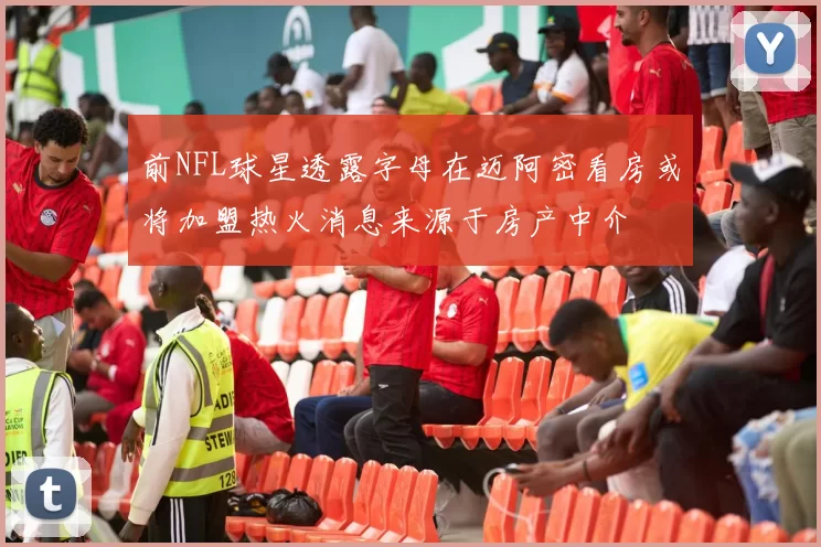前NFL球星透露字母在迈阿密看房或将加盟热火消息来源于房产中介