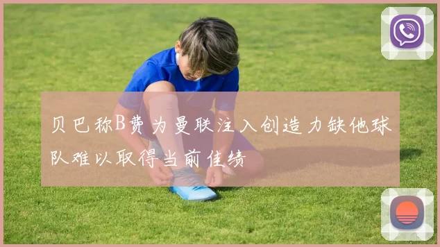 贝巴称B费为曼联注入创造力缺他球队难以取得当前佳绩