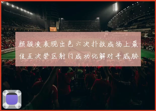 颜骏凌表现出色六次扑救成场上最佳五次禁区射门成功化解对手威胁