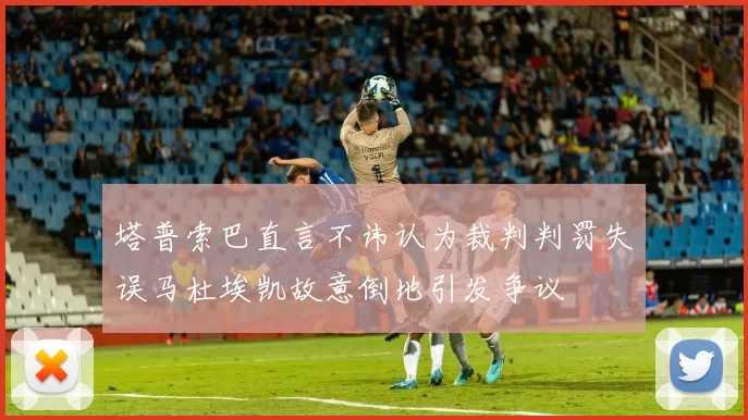 塔普索巴直言不讳认为裁判判罚失误马杜埃凯故意倒地引发争议