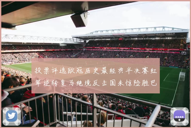 投票评选欧冠历史最经典半决赛红军逆转皇马绝境反击国米惊险胜巴萨
