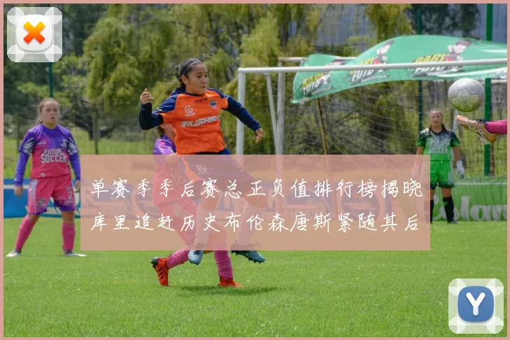 单赛季季后赛总正负值排行榜揭晓库里追赶历史布伦森唐斯紧随其后