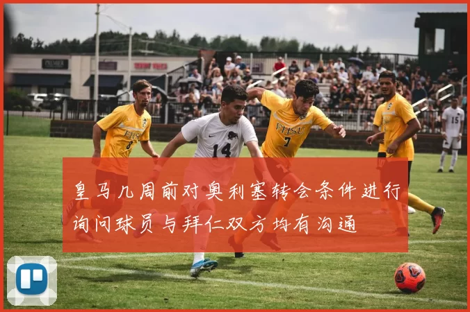 皇马几周前对奥利塞转会条件进行询问球员与拜仁双方均有沟通