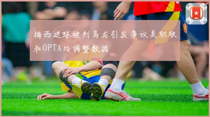 梅西进球被判乌龙引发争议美职联和OPTA均调整数据
