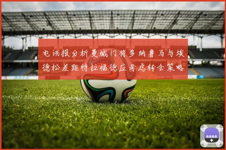 电讯报分析曼城门将多纳鲁马与埃德松差距特拉福德应考虑转会策略