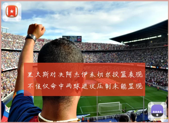 里夫斯对决阿杰伊米切尔投篮表现不佳仅命中两球进攻压制未能显现