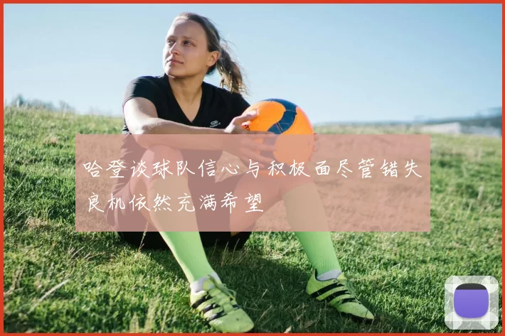 哈登谈球队信心与积极面尽管错失良机依然充满希望