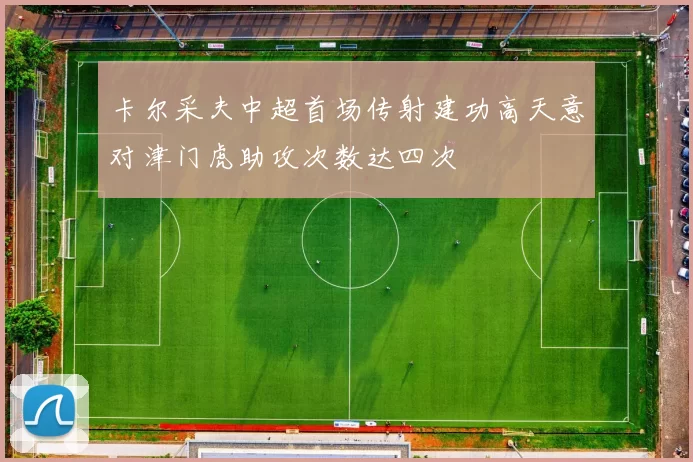 卡尔采夫中超首场传射建功高天意对津门虎助攻次数达四次