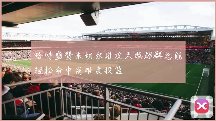 哈特盛赞米切尔进攻天赋超群总能轻松命中高难度投篮