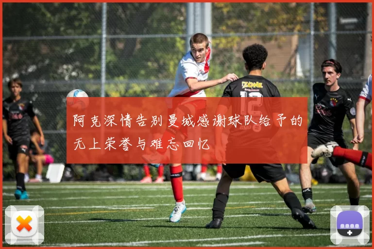 阿克深情告别曼城感谢球队给予的无上荣誉与难忘回忆