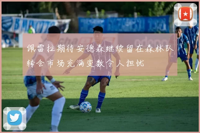 佩雷拉期待安德森继续留在森林队转会市场充满变数令人担忧